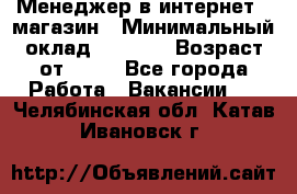 Менеджер в интернет - магазин › Минимальный оклад ­ 2 000 › Возраст от ­ 18 - Все города Работа » Вакансии   . Челябинская обл.,Катав-Ивановск г.